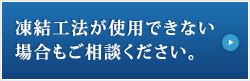 凍結工法が使用できない場合もご相談ください。