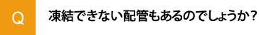 凍結できない配管もあるのでしょうか？