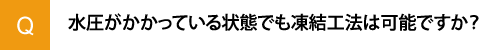 水圧がかかっている状態でも凍結工法は可能ですか？